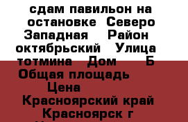 сдам павильон на остановке “Северо-Западная“ › Район ­ октябрьский › Улица ­ тотмина › Дом ­ 24 Б › Общая площадь ­ 40 › Цена ­ 30 000 - Красноярский край, Красноярск г. Недвижимость » Помещения аренда   . Красноярский край,Красноярск г.